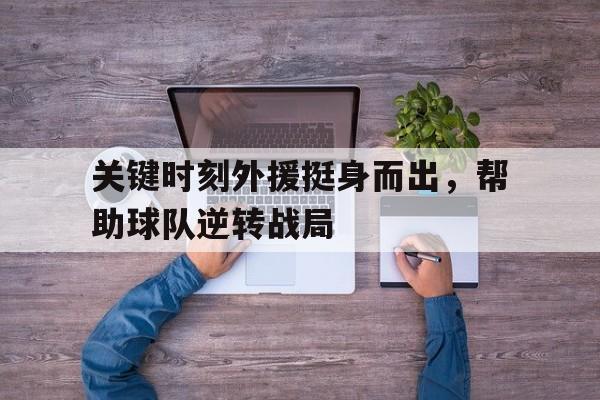 关键时刻外援挺身而出,帮助球队逆转战局的简单介绍 关键时刻外援挺身而出,帮助球队逆转战局的简单介绍